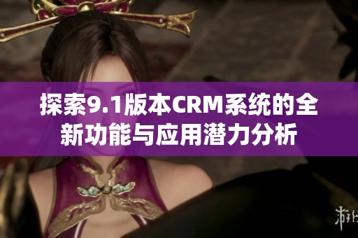 探索9.1版本CRM系统的全新功能与应用潜力分析