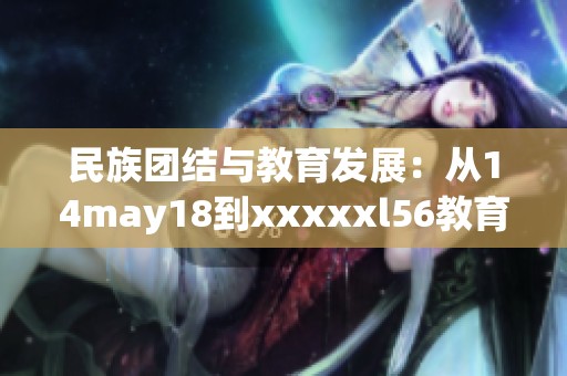 民族团结与教育发展：从14may18到xxxxxl56教育新篇章