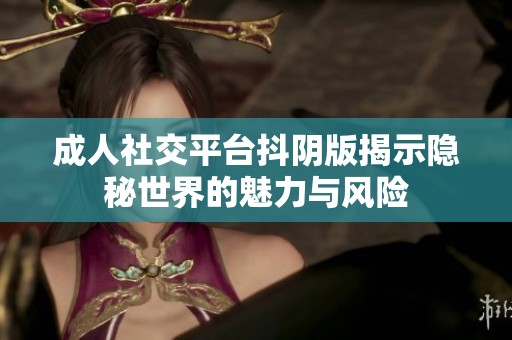 成人社交平台抖阴版揭示隐秘世界的魅力与风险