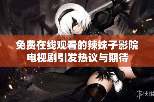 免费在线观看的辣妹子影院电视剧引发热议与期待