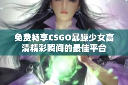 免费畅享CSGO暴躁少女高清精彩瞬间的最佳平台