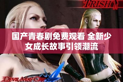 国产青春剧免费观看 全新少女成长故事引领潮流