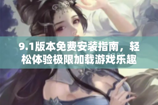 9.1版本免费安装指南，轻松体验极限加载游戏乐趣