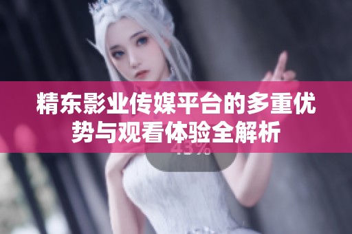 精东影业传媒平台的多重优势与观看体验全解析