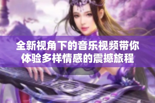 全新视角下的音乐视频带你体验多样情感的震撼旅程