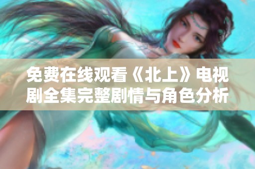 免费在线观看《北上》电视剧全集完整剧情与角色分析分享