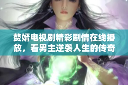 赘婿电视剧精彩剧情在线播放，看男主逆袭人生的传奇故事