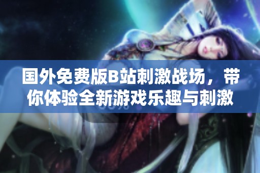 国外免费版B站刺激战场，带你体验全新游戏乐趣与刺激挑战