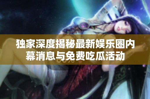 独家深度揭秘最新娱乐圈内幕消息与免费吃瓜活动