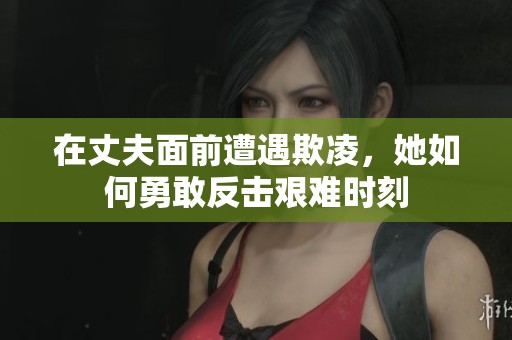 在丈夫面前遭遇欺凌，她如何勇敢反击艰难时刻