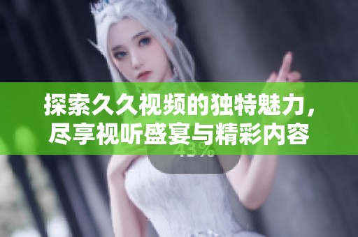 探索久久视频的独特魅力，尽享视听盛宴与精彩内容