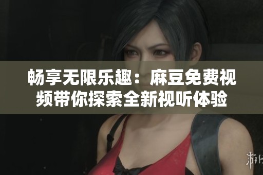 畅享无限乐趣：麻豆免费视频带你探索全新视听体验