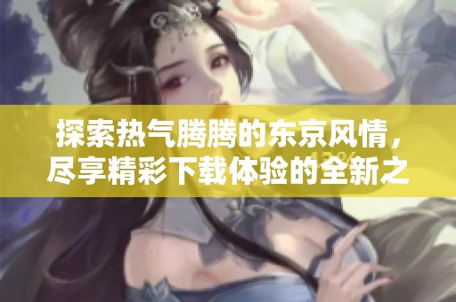 探索热气腾腾的东京风情，尽享精彩下载体验的全新之旅