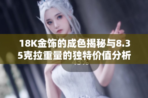 18K金饰的成色揭秘与8.35克拉重量的独特价值分析