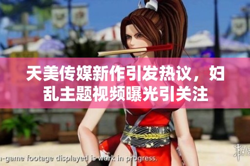 天美传媒新作引发热议，妇乱主题视频曝光引关注