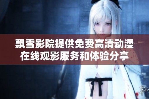 飘雪影院提供免费高清动漫在线观影服务和体验分享