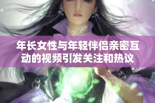 年长女性与年轻伴侣亲密互动的视频引发关注和热议