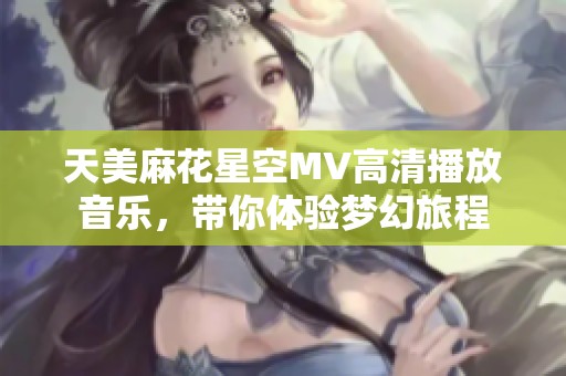 天美麻花星空MV高清播放音乐，带你体验梦幻旅程