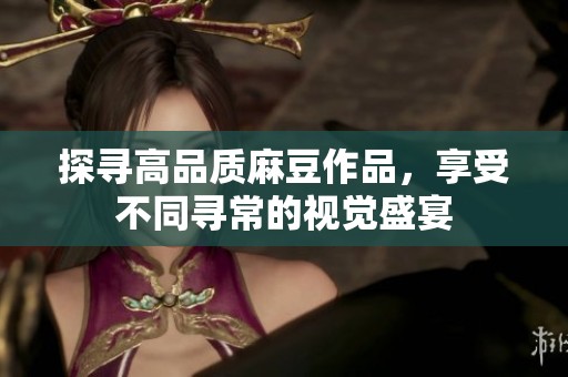 探寻高品质麻豆作品，享受不同寻常的视觉盛宴
