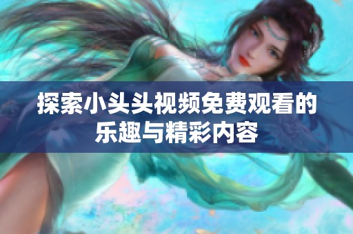 探索小头头视频免费观看的乐趣与精彩内容