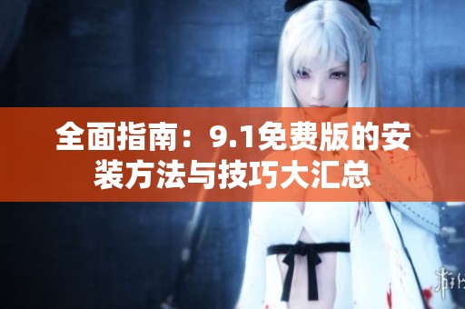 全面指南：9.1免费版的安装方法与技巧大汇总