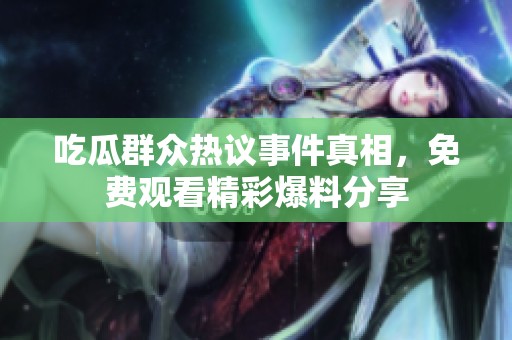 吃瓜群众热议事件真相，免费观看精彩爆料分享