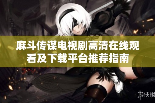 麻斗传谋电视剧高清在线观看及下载平台推荐指南