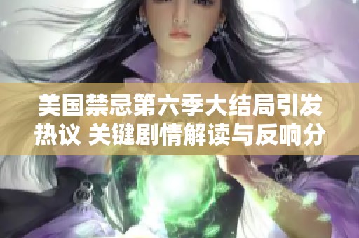 美国禁忌第六季大结局引发热议 关键剧情解读与反响分析