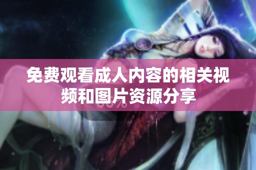 免费观看成人内容的相关视频和图片资源分享