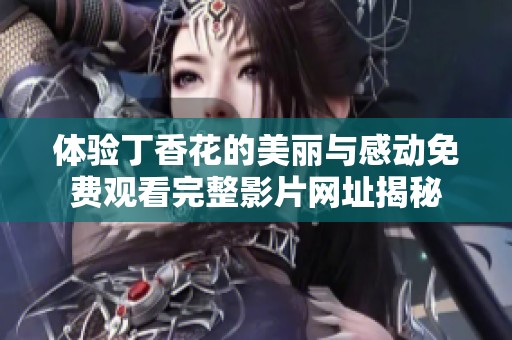 体验丁香花的美丽与感动免费观看完整影片网址揭秘