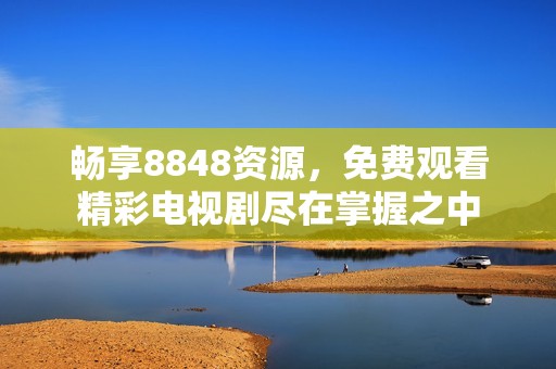 畅享8848资源，免费观看精彩电视剧尽在掌握之中