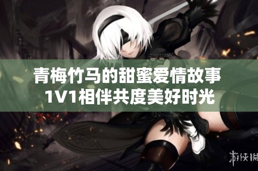 青梅竹马的甜蜜爱情故事 1V1相伴共度美好时光