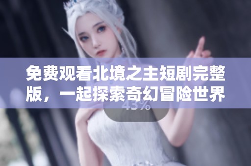 免费观看北境之主短剧完整版，一起探索奇幻冒险世界