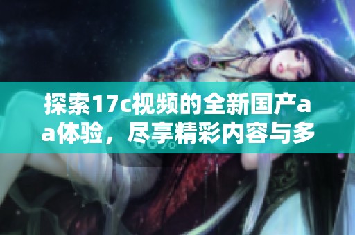 探索17c视频的全新国产aa体验，尽享精彩内容与多样选择