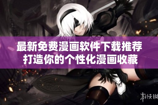 最新免费漫画软件下载推荐 打造你的个性化漫画收藏体验