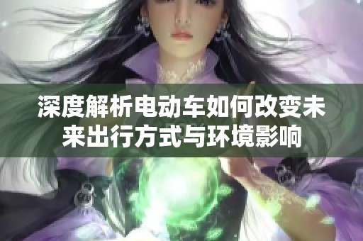深度解析电动车如何改变未来出行方式与环境影响