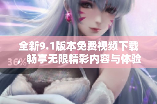 全新9.1版本免费视频下载，畅享无限精彩内容与体验