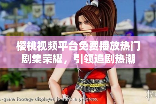 樱桃视频平台免费播放热门剧集荣耀，引领追剧热潮