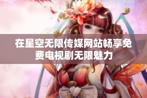 在星空无限传媒网站畅享免费电视剧无限魅力