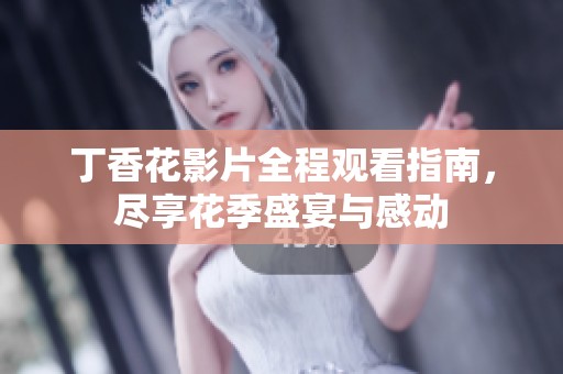 丁香花影片全程观看指南，尽享花季盛宴与感动