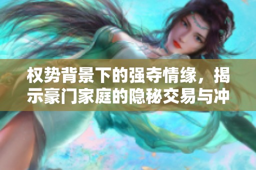 权势背景下的强夺情缘，揭示豪门家庭的隐秘交易与冲突