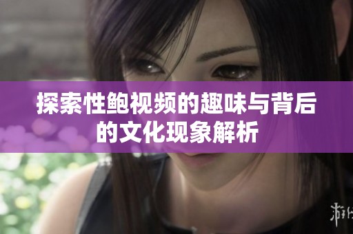 探索性鲍视频的趣味与背后的文化现象解析