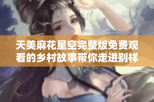 天美麻花星空完整版免费观看的乡村故事带你走进别样生活