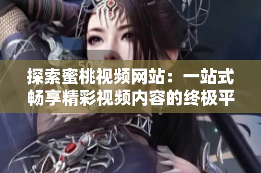 探索蜜桃视频网站：一站式畅享精彩视频内容的终极平台