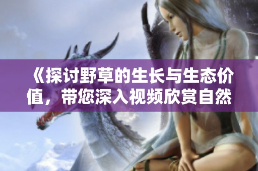 《探讨野草的生长与生态价值，带您深入视频欣赏自然风貌》