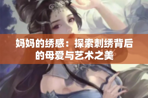 妈妈的绣感：探索刺绣背后的母爱与艺术之美