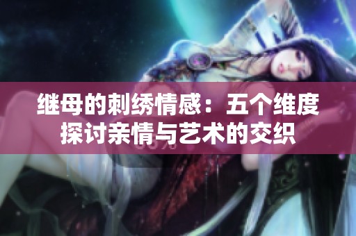 继母的刺绣情感：五个维度探讨亲情与艺术的交织