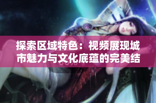 探索区域特色：视频展现城市魅力与文化底蕴的完美结合