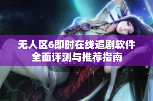 无人区6即时在线追剧软件全面评测与推荐指南