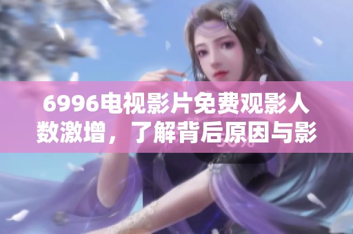 6996电视影片免费观影人数激增，了解背后原因与影响